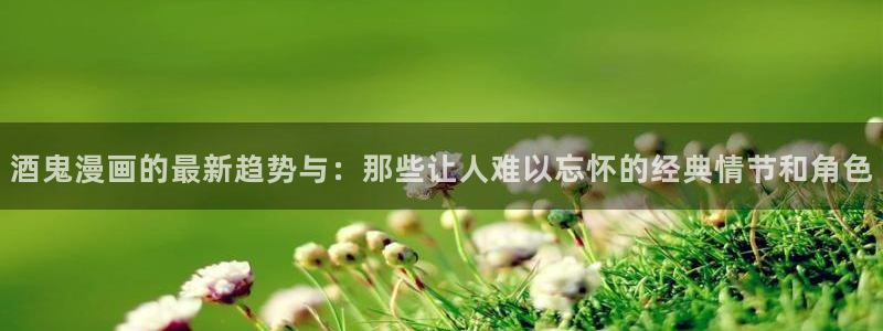 歪歪漫画网站免费看：酒鬼漫画的最新趋势与：那些让人难以忘怀的经典情节和角色