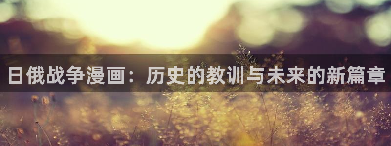 歪歪漫画在线观看羞羞sss：日俄战争漫画：历史的教训与未来的新篇章