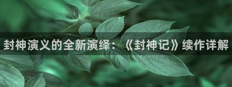 歪歪漫画登录页面漫画下拉式：封神演义的全新演绎：《封神记》续作详解