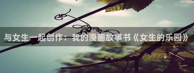 歪歪漫画官网免费大全：与女生一起创作：我的漫画故事书《女生的乐园》