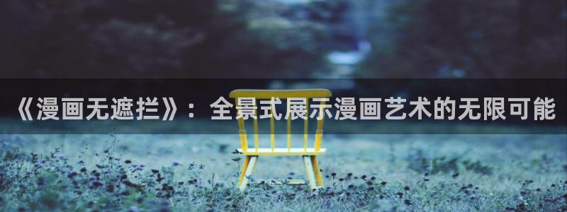 歪歪漫画免费阅读小说秋蝉：《漫画无遮拦》：全景式展示漫画艺术的无限可能