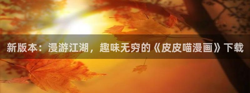 动漫歪歪漫画：新版本：漫游江湖，趣味无穷的《皮皮喵漫画》下载