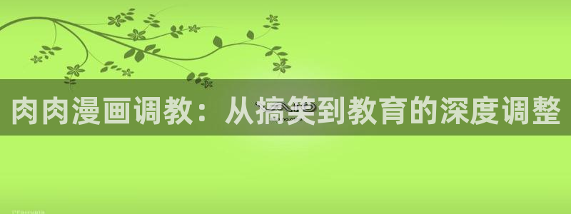 歪歪漫画免费观看入口在线：肉肉漫画调教：从搞笑到教育的深度调整