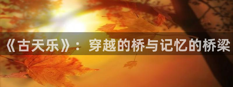 歪歪漫画免费看网站：《古天乐》：穿越的桥与记忆的桥梁