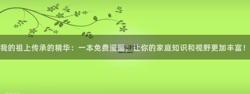 羞羞漫画歪歪漫画歪歪漫画：我的祖上传承的精华：一本免费漫画，让你的家庭知识和视野更加丰富！