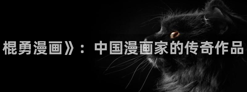 歪歪漫画平台在线看：棍勇漫画》：中国漫画家的传奇作品