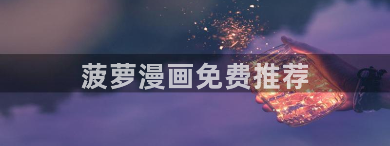 歪歪漫画韩国漫画在线观看：菠萝漫画免费推荐