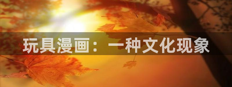 歪歪漫画在线观看秋蝉：玩具漫画：一种文化现象