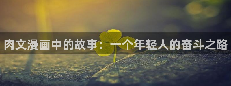 歪歪漫画免费阅读在线版：肉文漫画中的故事：一个年轻人的奋斗之路