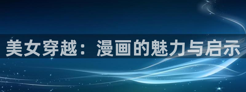 歪歪漫画sss：美女穿越：漫画的魅力与启示