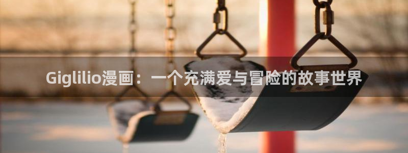 歪歪漫画网站漫画：Giglilio漫画：一个充满爱与冒险的故事世界