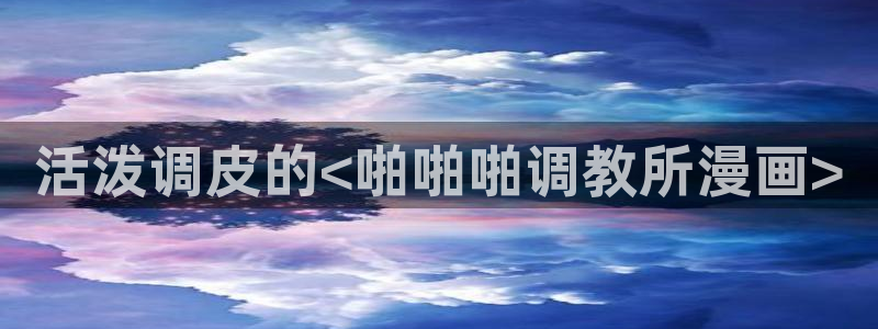 歪歪漫画免费在线：活泼调皮的<啪啪啪调教所漫画>