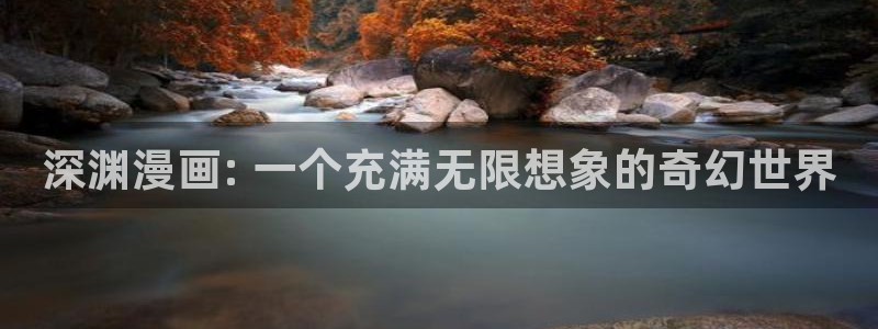 歪歪漫画com.com：深渊漫画: 一个充满无限想象的奇幻世界
